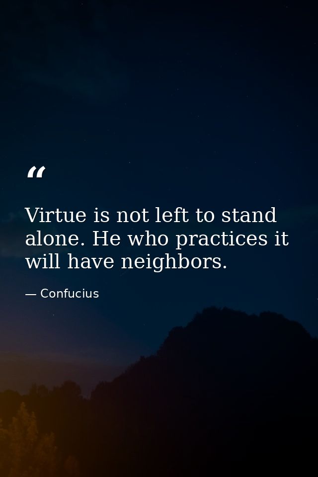 Virtue is not left to stand alone. He who practices it will have neighbors. — Confucius