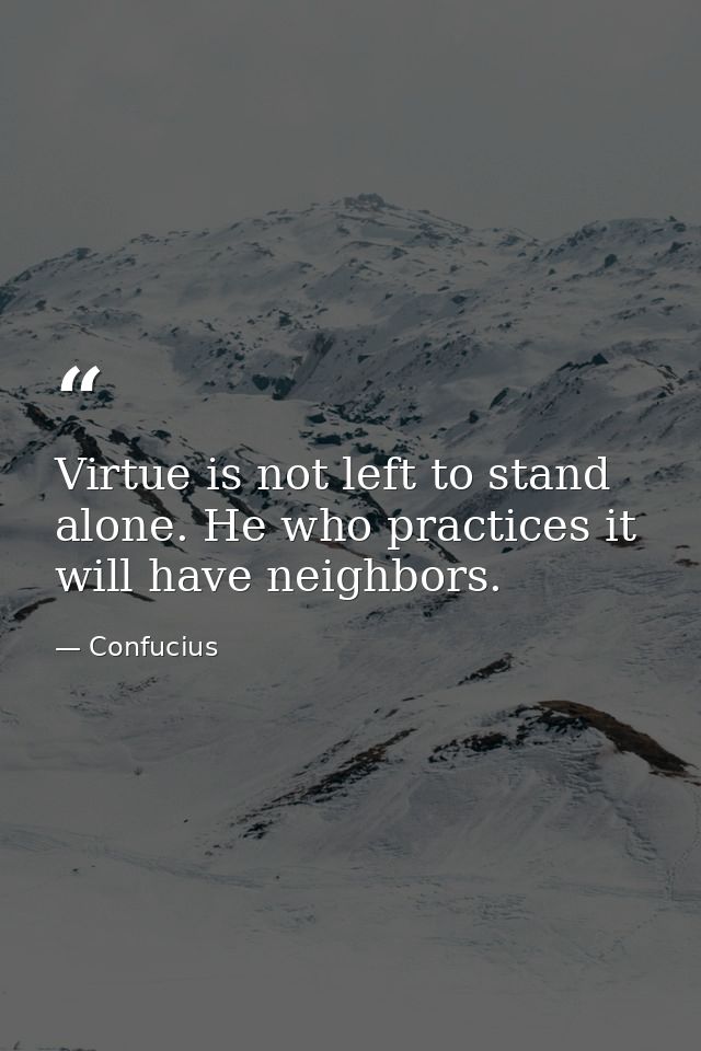 Virtue is not left to stand alone. He who practices it will have neighbors. — Confucius
