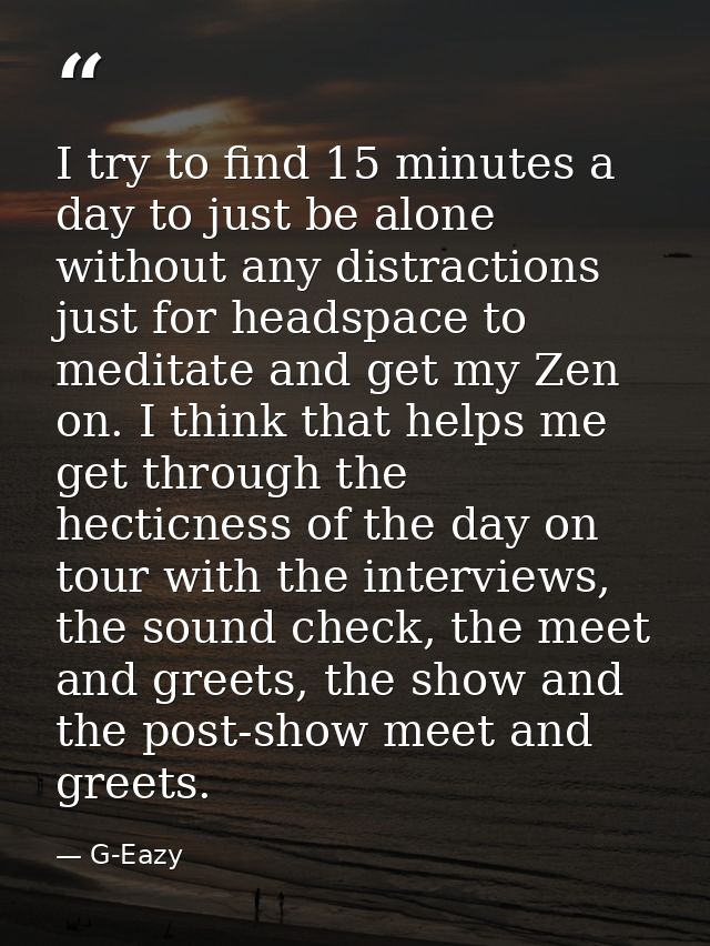 I try to find 15 minutes a day to just be alone without any distractions just for headspace to meditate and get my Zen o — G-Eazy
