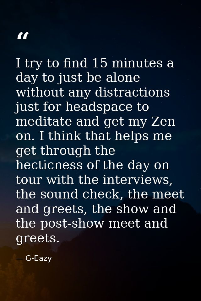 I try to find 15 minutes a day to just be alone without any distractions just for headspace to meditate and get my Zen o — G-Eazy