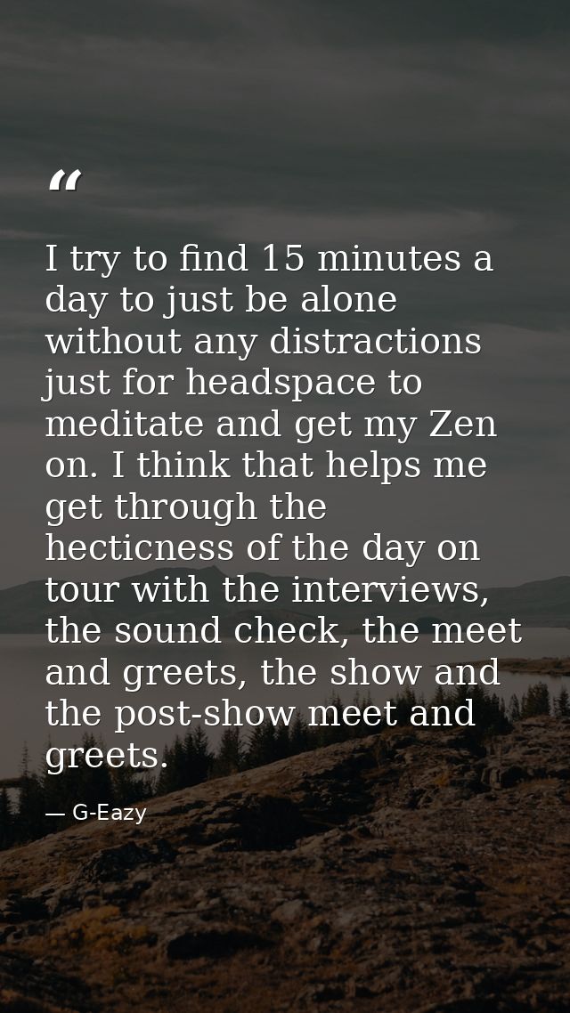 I try to find 15 minutes a day to just be alone without any distractions just for headspace to meditate and get my Zen o — G-Eazy