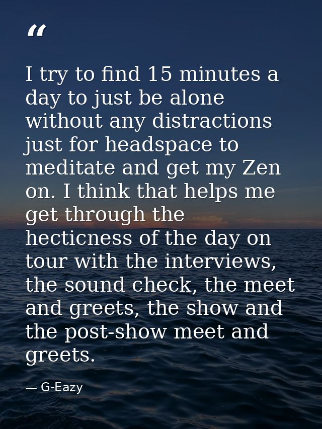 I try to find 15 minutes a day to just be alone without any distractions just for headspace to meditate and get my Zen o — G-Eazy