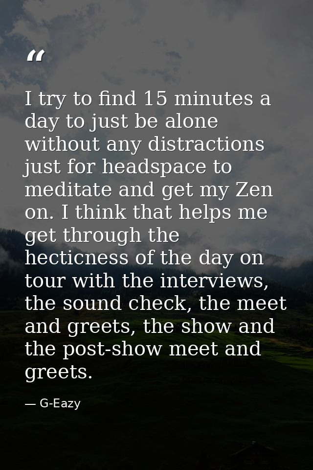 I try to find 15 minutes a day to just be alone without any distractions just for headspace to meditate and get my Zen o — G-Eazy