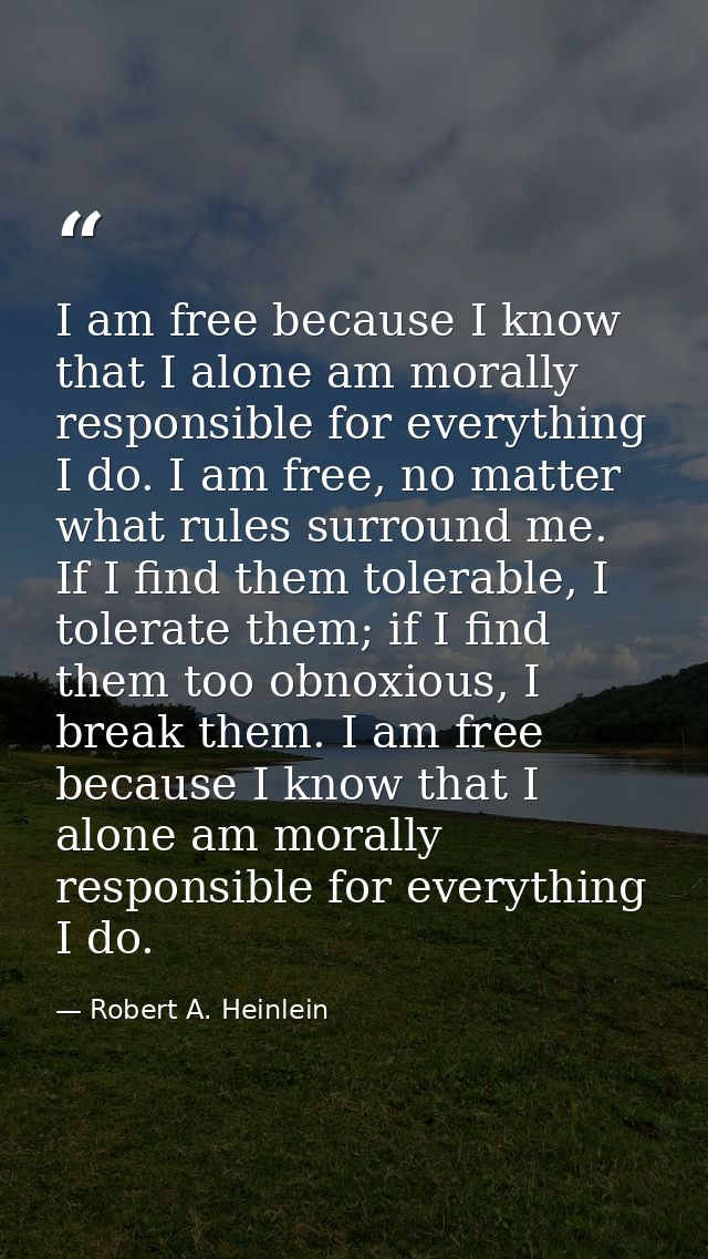 I am free because I know that I alone am morally responsible for everything I do. I am free, no matter what rules surrou — Robert A. Heinlein
