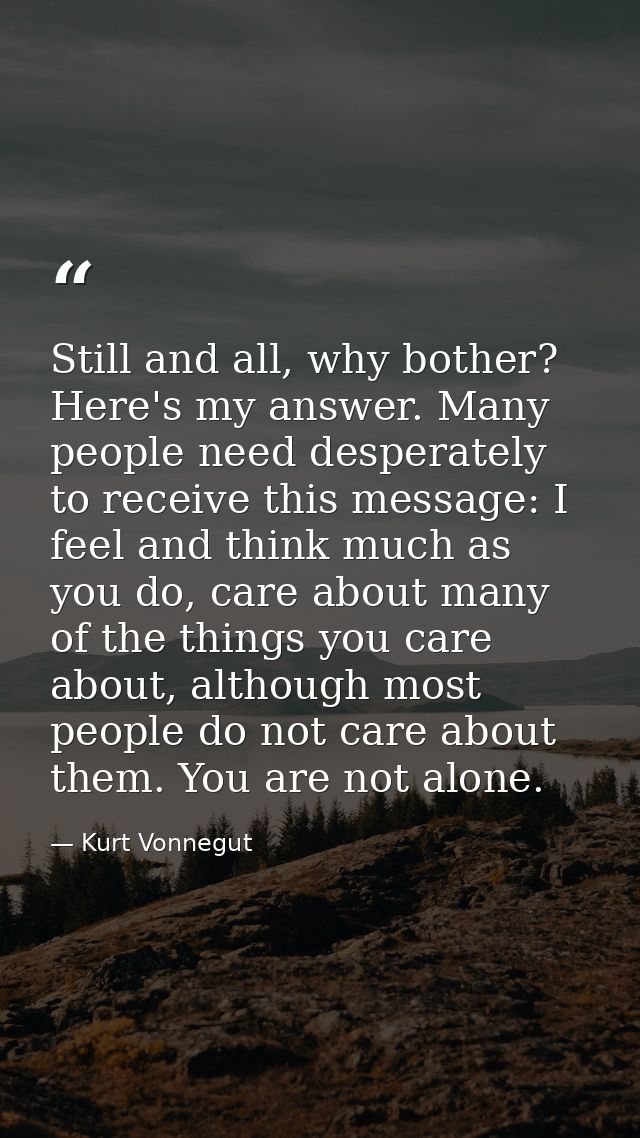 Still and all, why bother? Here's my answer. Many people need desperately to receive this message: I feel and think much — Kurt Vonnegut
