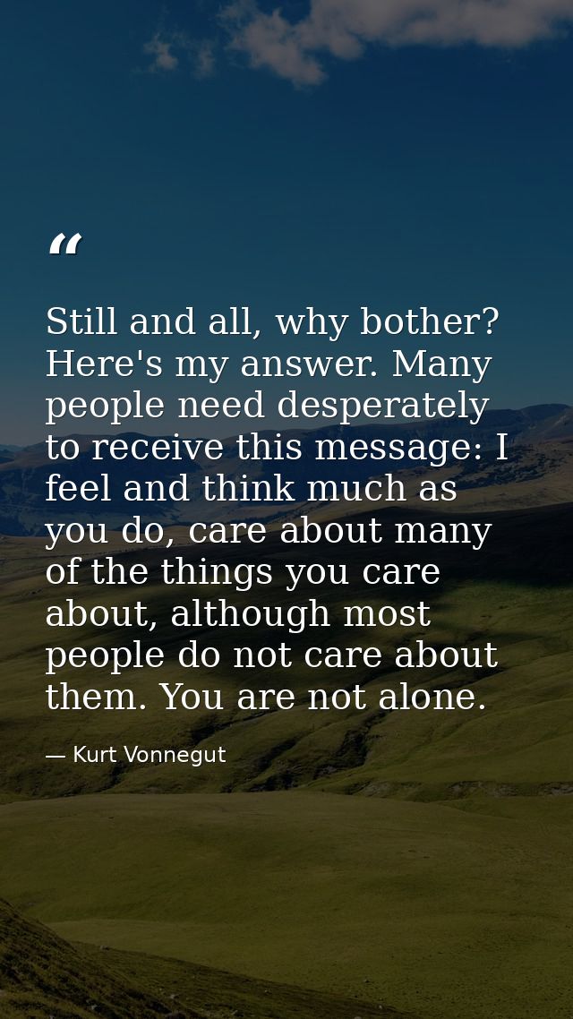 Still and all, why bother? Here's my answer. Many people need desperately to receive this message: I feel and think much — Kurt Vonnegut
