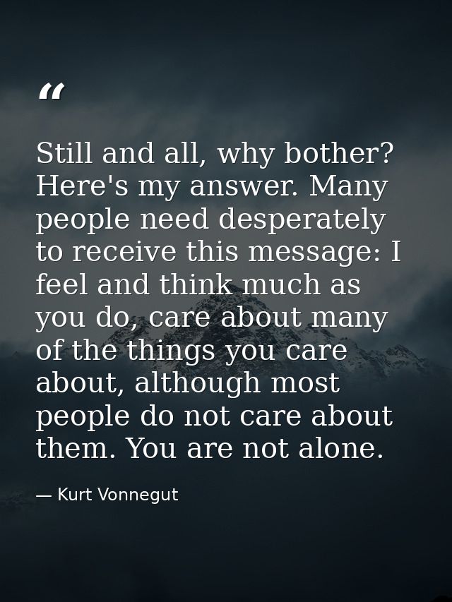 Still and all, why bother? Here's my answer. Many people need desperately to receive this message: I feel and think much — Kurt Vonnegut