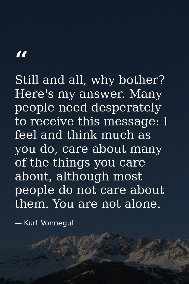 Still and all, why bother? Here's my answer. Many people need desperately to receive this message: I feel and think much — Kurt Vonnegut