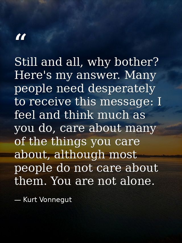 Still and all, why bother? Here's my answer. Many people need desperately to receive this message: I feel and think much — Kurt Vonnegut