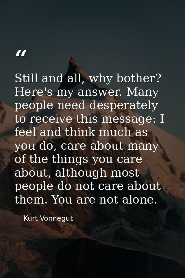 Still and all, why bother? Here's my answer. Many people need desperately to receive this message: I feel and think much — Kurt Vonnegut
