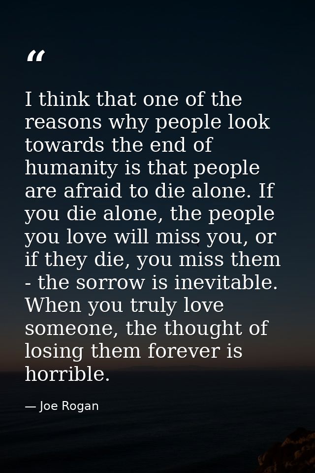 I think that one of the reasons why people look towards the end of humanity is that people are afraid to die alone. If y — Joe Rogan