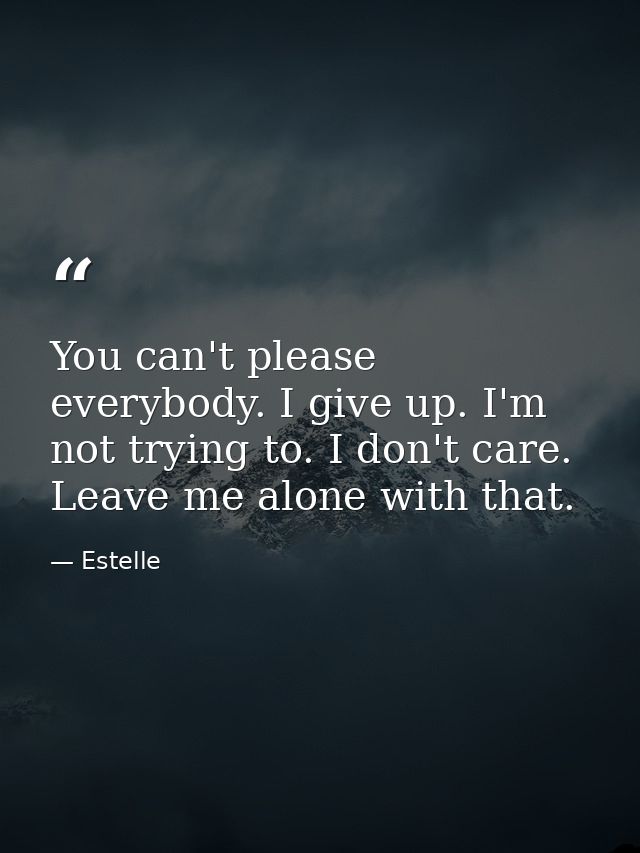 You can't please everybody. I give up. I'm not trying to. I don't care. Leave me alone with that. — Estelle