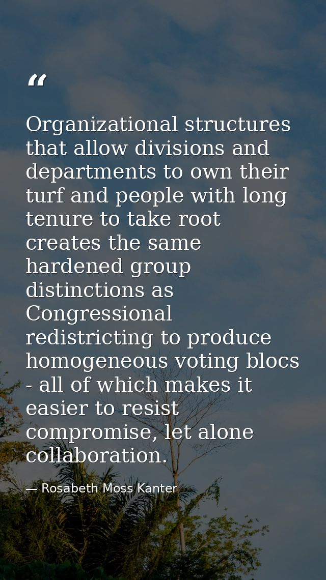 Organizational structures that allow divisions and departments to own their turf and people with long tenure to take roo — Rosabeth Moss Kanter