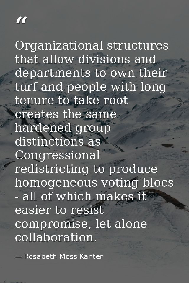 Organizational structures that allow divisions and departments to own their turf and people with long tenure to take roo — Rosabeth Moss Kanter