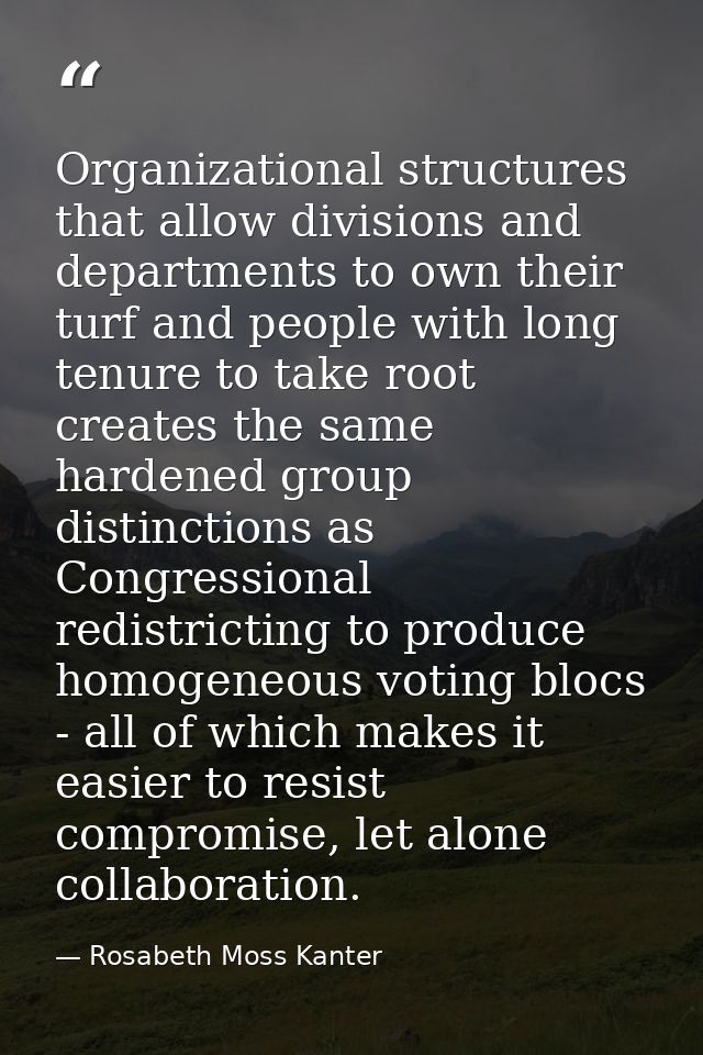Organizational structures that allow divisions and departments to own their turf and people with long tenure to take roo — Rosabeth Moss Kanter