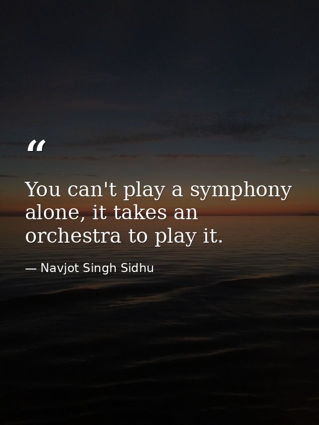 You can't play a symphony alone, it takes an orchestra to play it. — Navjot Singh Sidhu