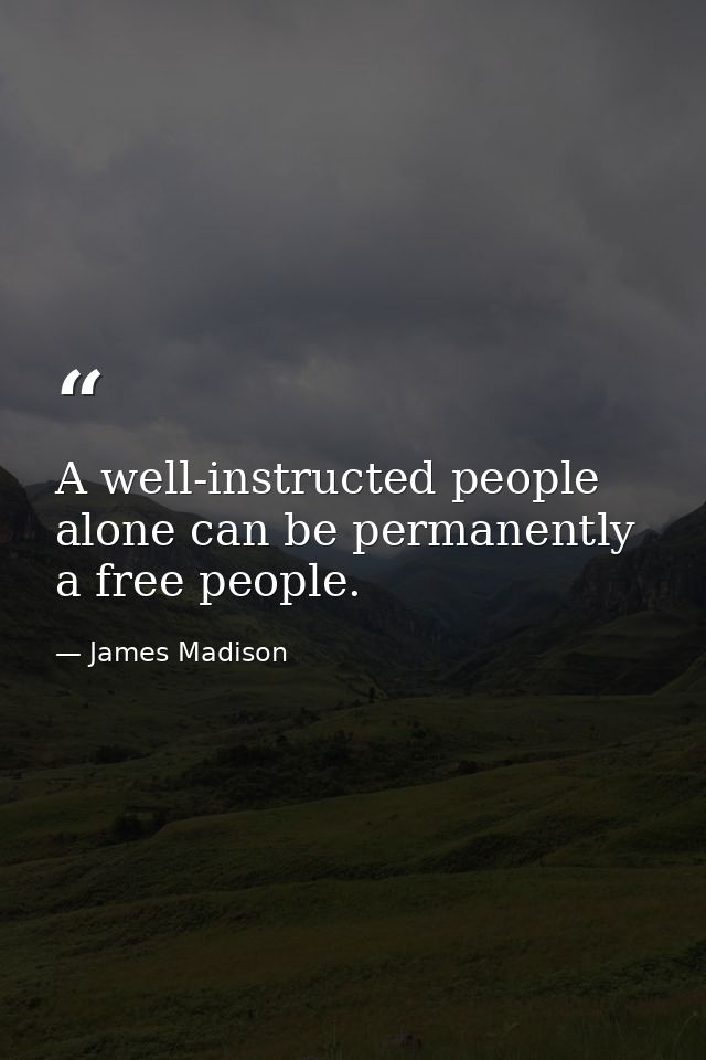 A well-instructed people alone can be permanently a free people. — James Madison
