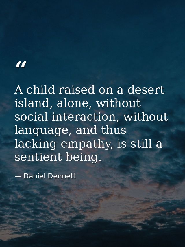 A child raised on a desert island, alone, without social interaction, without language, and thus lacking empathy, is sti — Daniel Dennett