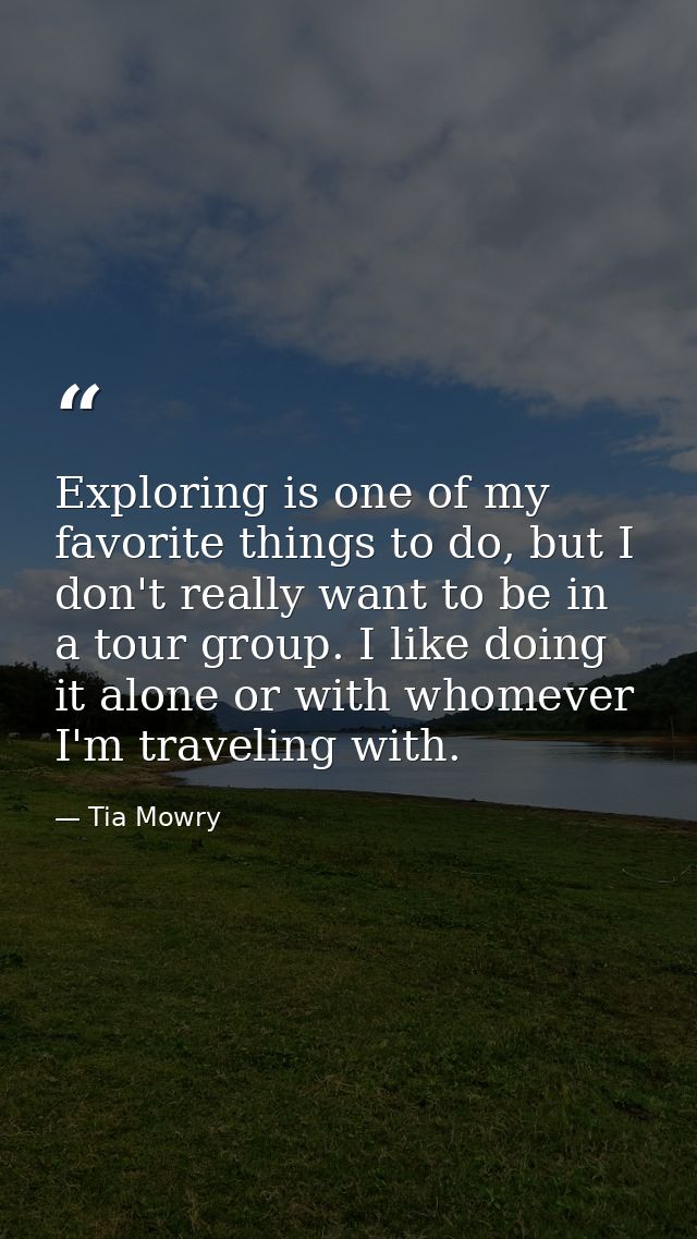 Exploring is one of my favorite things to do, but I don't really want to be in a tour group. I like doing it alone or wi — Tia Mowry