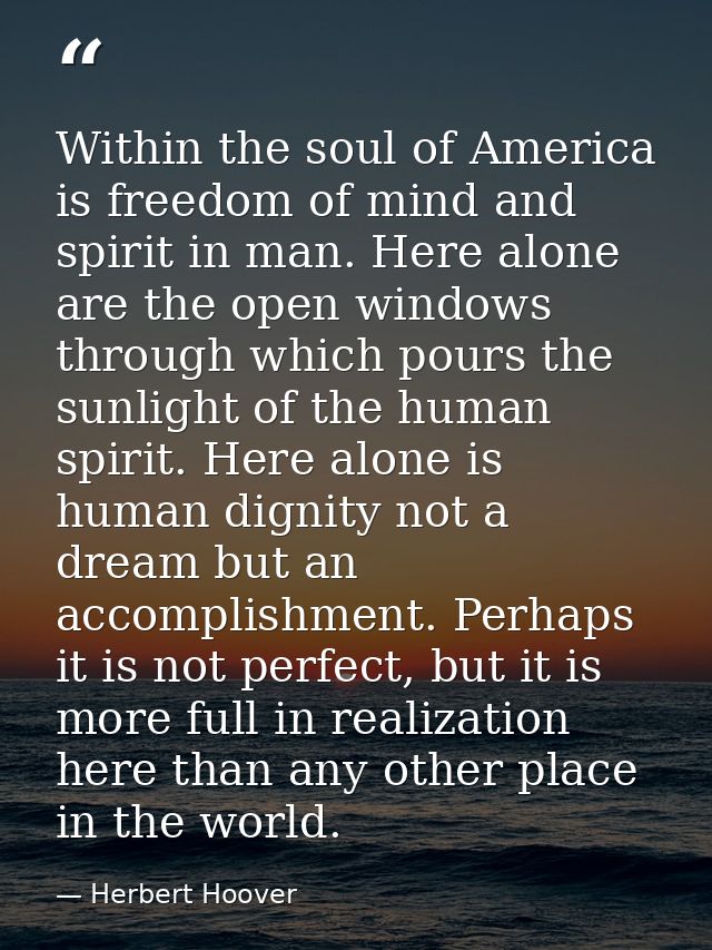 Within the soul of America is freedom of mind and spirit in man. Here alone are the open windows through which pours the — Herbert Hoover
