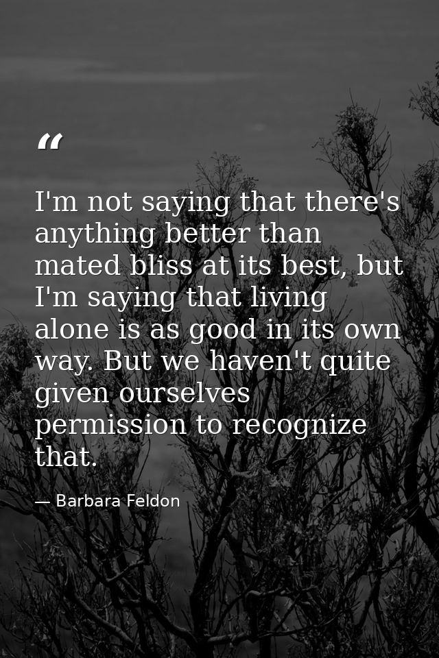 I'm not saying that there's anything better than mated bliss at its best, but I'm saying that living alone is as good in — Barbara Feldon