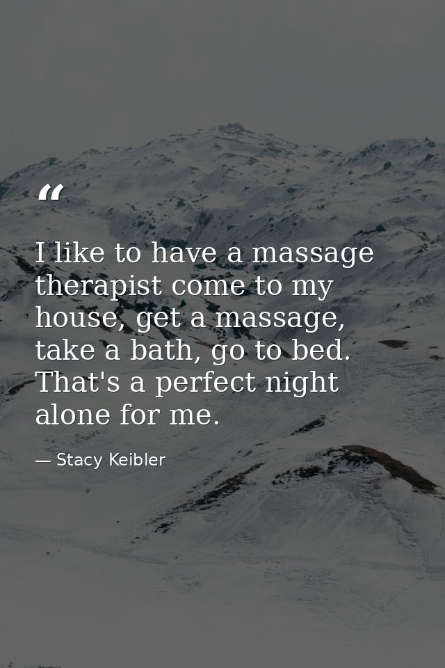 I like to have a massage therapist come to my house, get a massage, take a bath, go to bed. That's a perfect night alone — Stacy Keibler