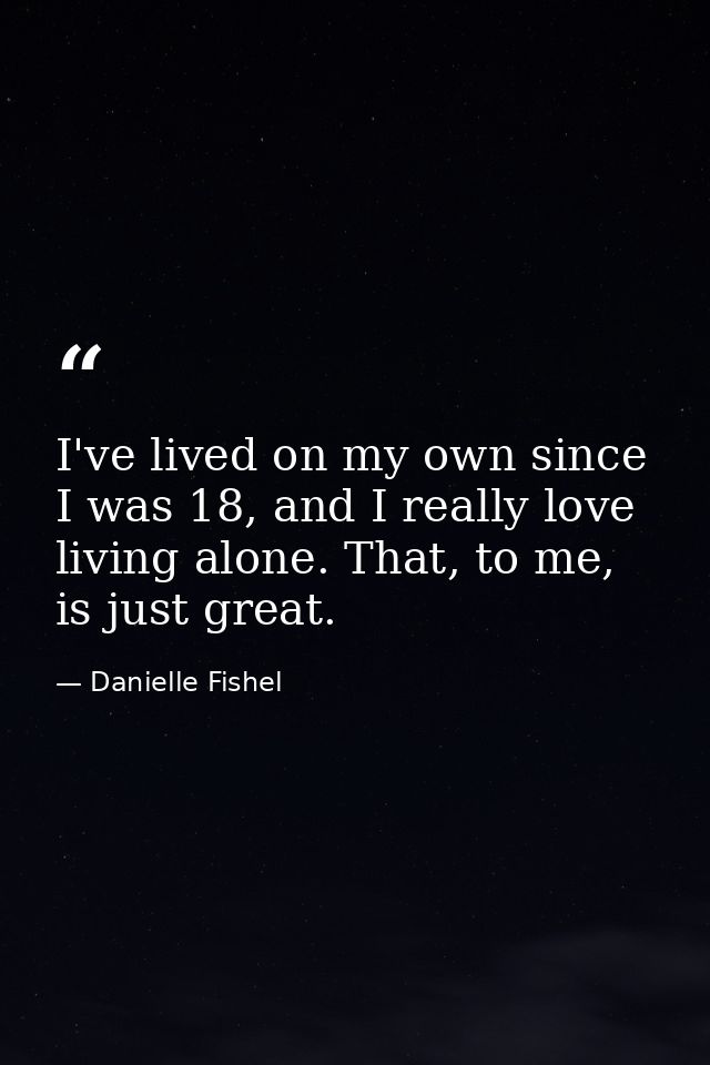 I've lived on my own since I was 18, and I really love living alone. That, to me, is just great. — Danielle Fishel