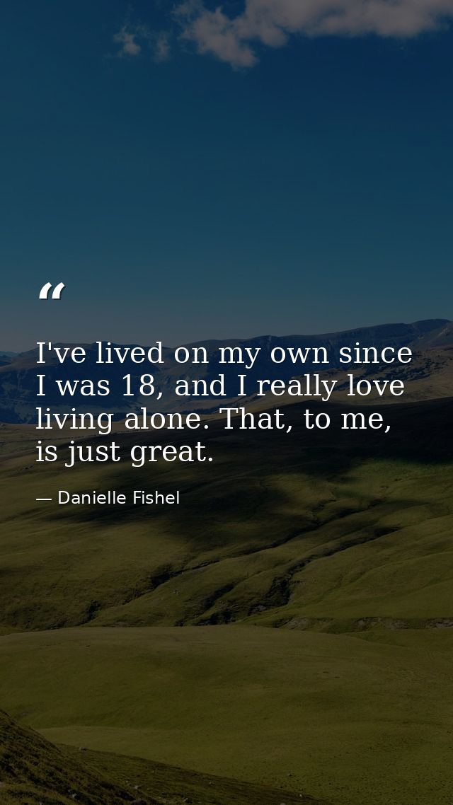 I've lived on my own since I was 18, and I really love living alone. That, to me, is just great. — Danielle Fishel