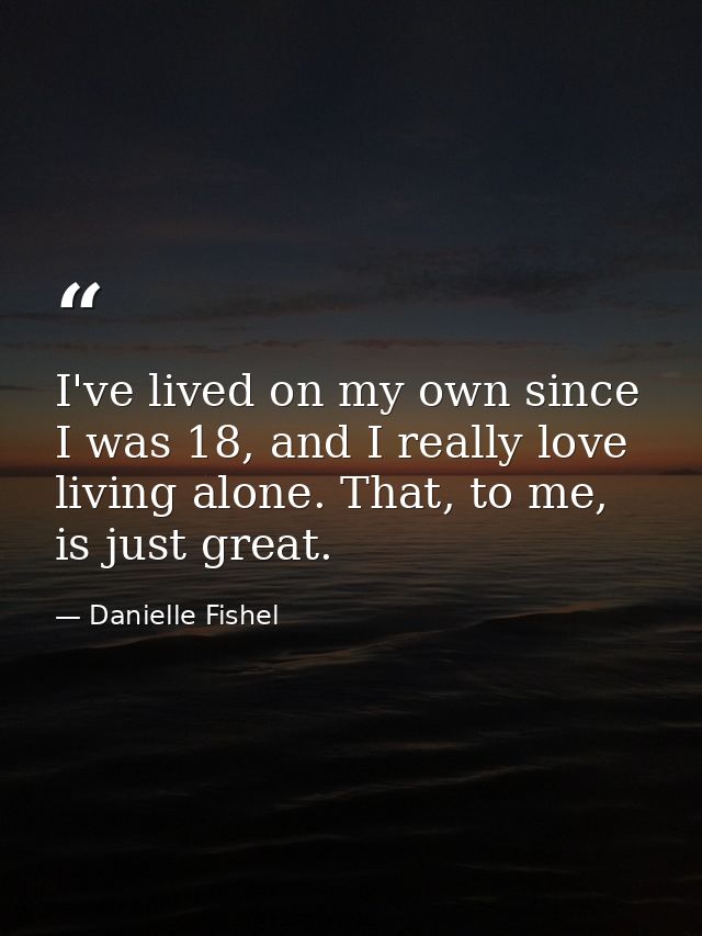 I've lived on my own since I was 18, and I really love living alone. That, to me, is just great. — Danielle Fishel