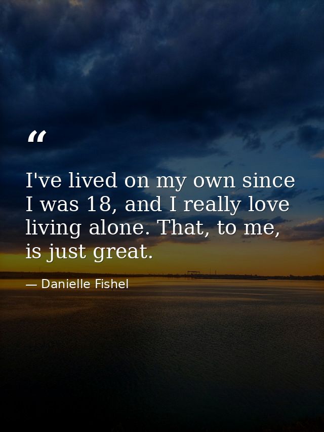 I've lived on my own since I was 18, and I really love living alone. That, to me, is just great. — Danielle Fishel