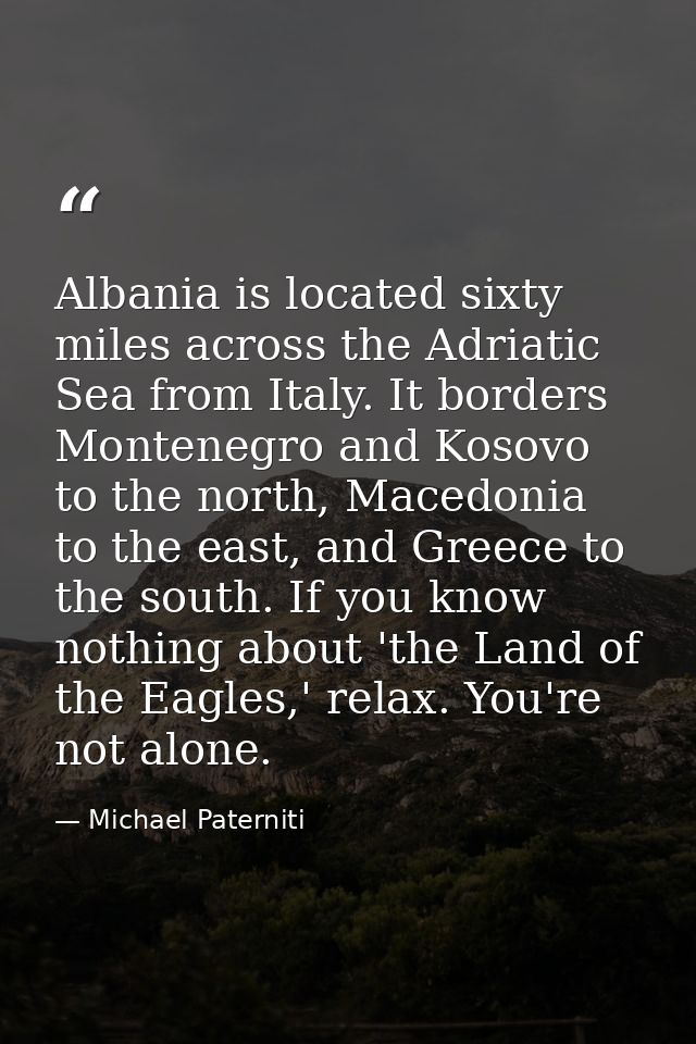 Albania is located sixty miles across the Adriatic Sea from Italy. It borders Montenegro and Kosovo to the north, Macedo — Michael Paterniti