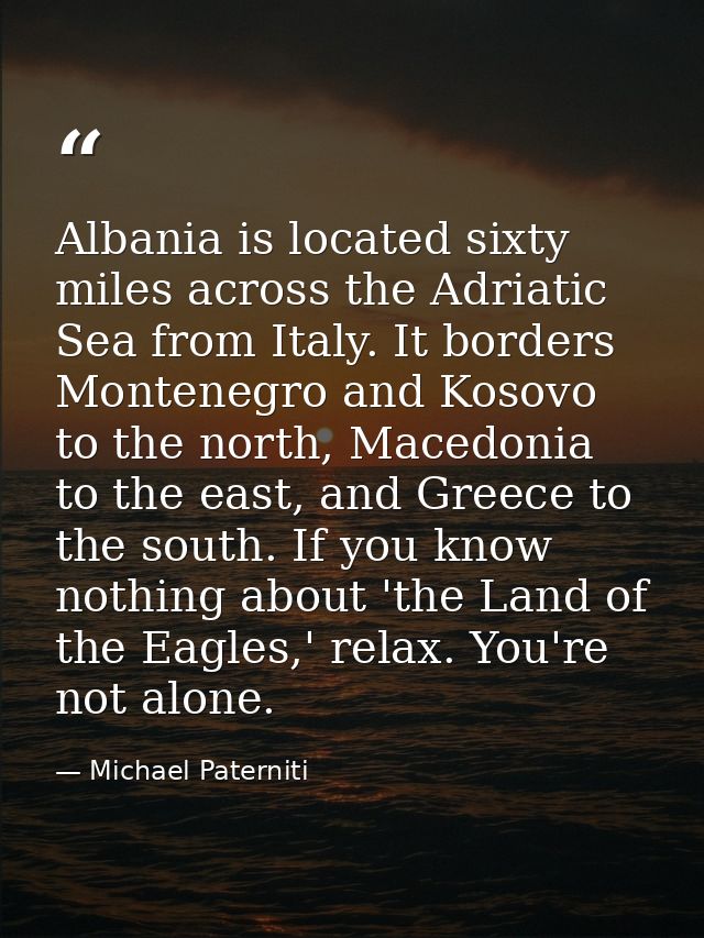 Albania is located sixty miles across the Adriatic Sea from Italy. It borders Montenegro and Kosovo to the north, Macedo — Michael Paterniti