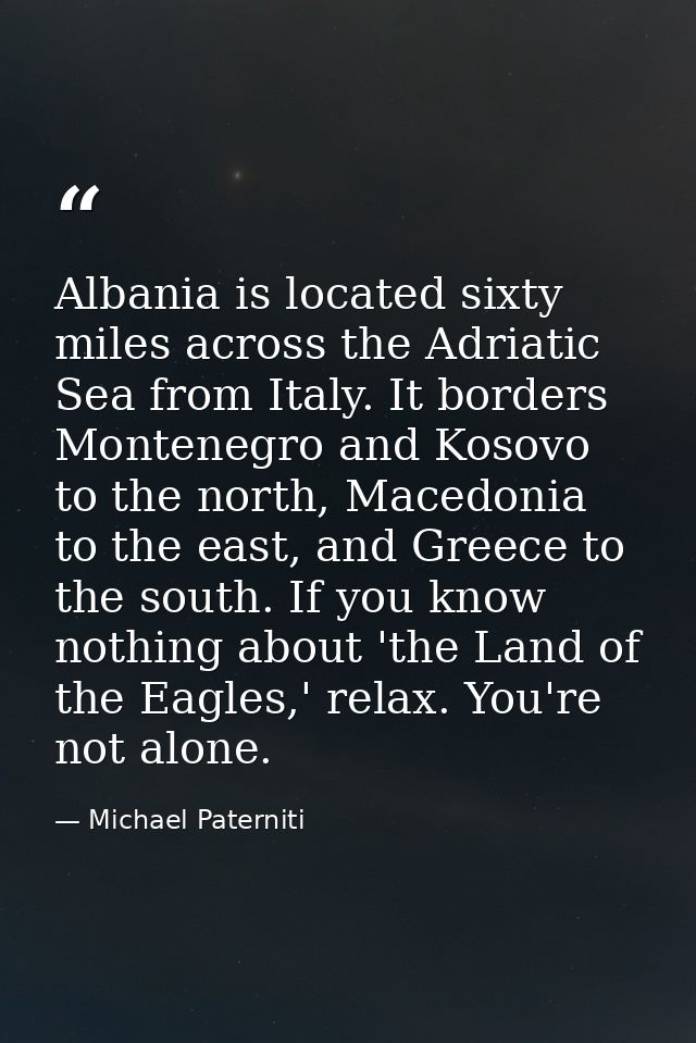 Albania is located sixty miles across the Adriatic Sea from Italy. It borders Montenegro and Kosovo to the north, Macedo — Michael Paterniti