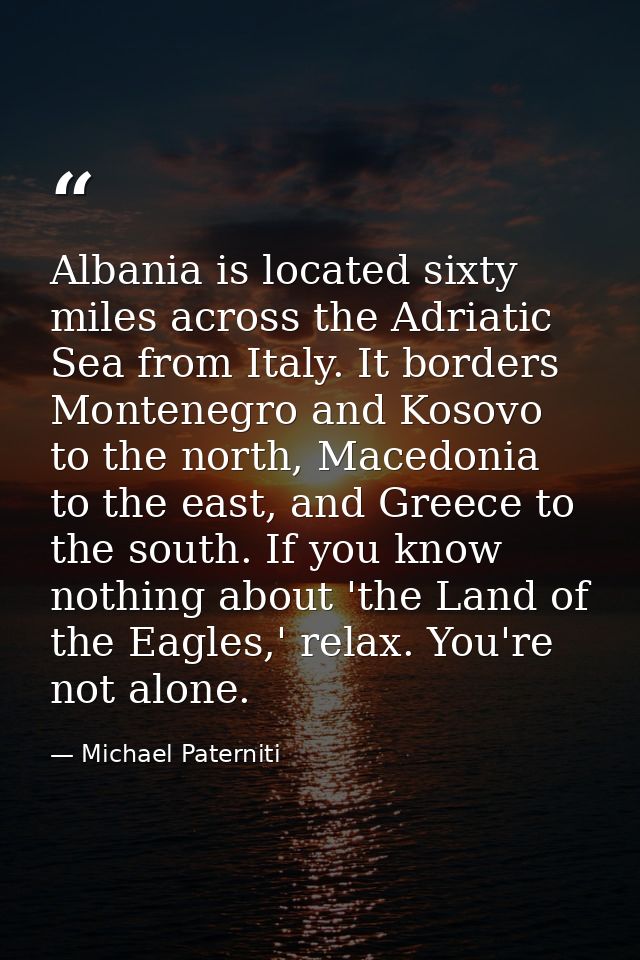 Albania is located sixty miles across the Adriatic Sea from Italy. It borders Montenegro and Kosovo to the north, Macedo — Michael Paterniti