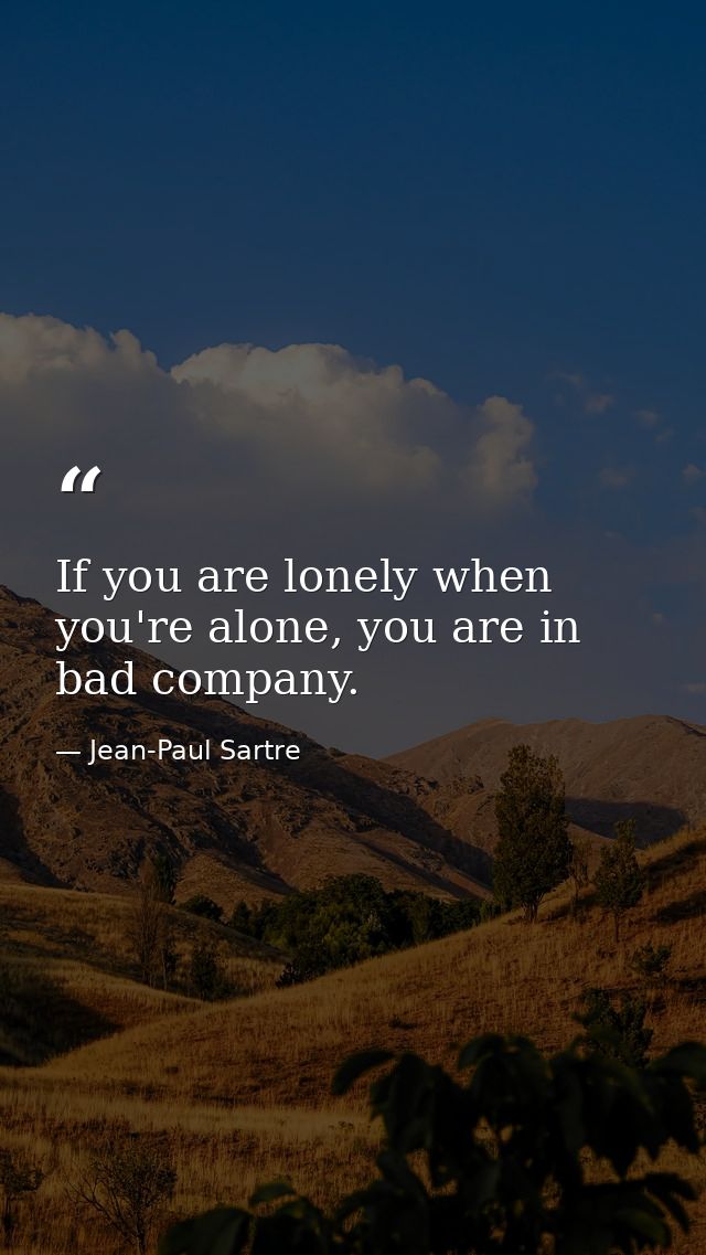 If you are lonely when you're alone, you are in bad company. — Jean-Paul Sartre