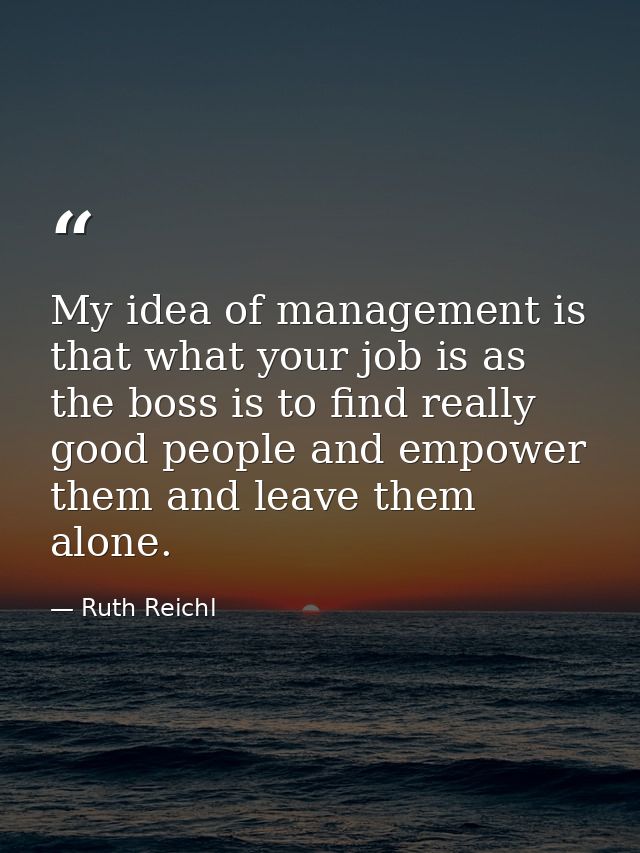 My idea of management is that what your job is as the boss is to find really good people and empower them and leave them — Ruth Reichl