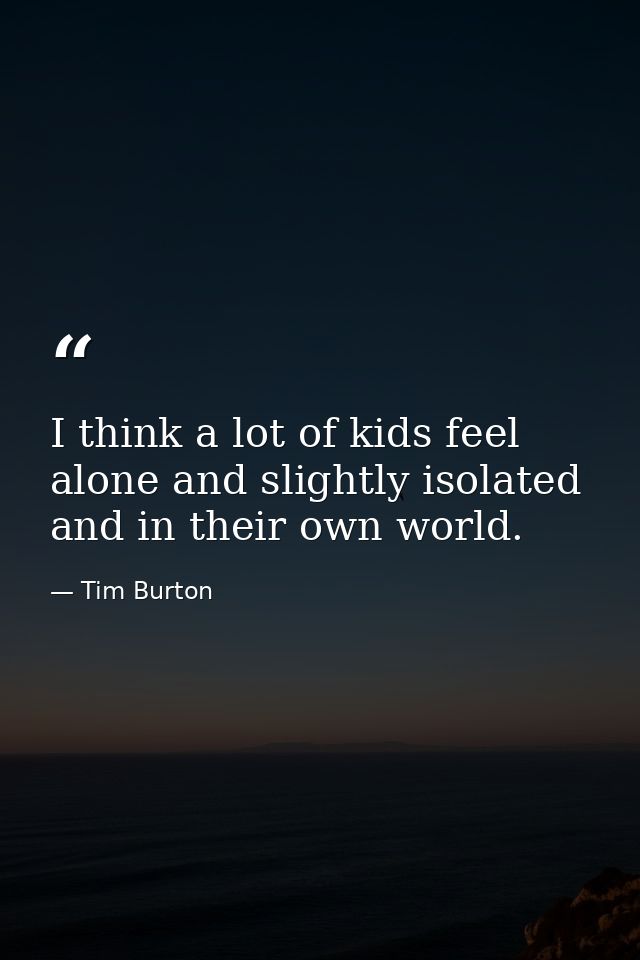 I think a lot of kids feel alone and slightly isolated and in their own world. — Tim Burton