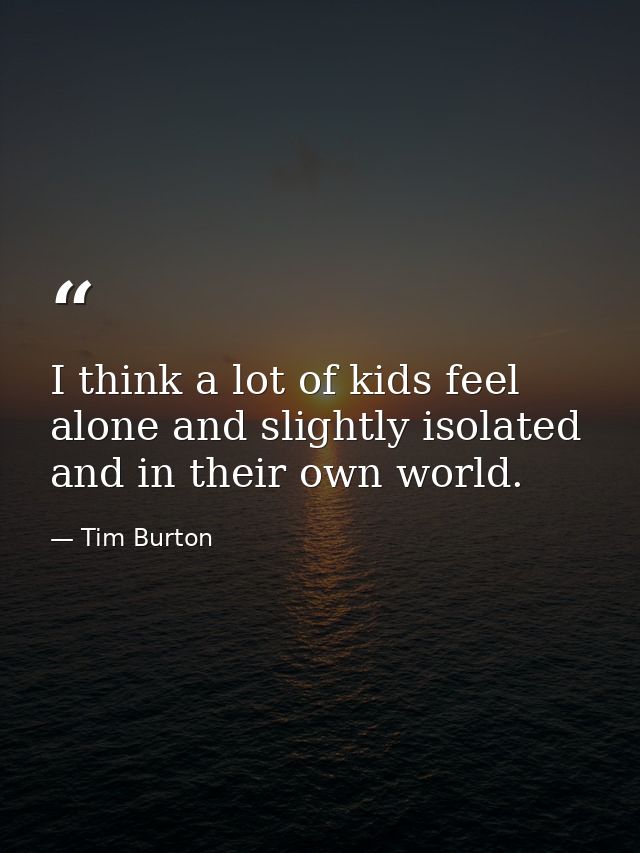 I think a lot of kids feel alone and slightly isolated and in their own world. — Tim Burton
