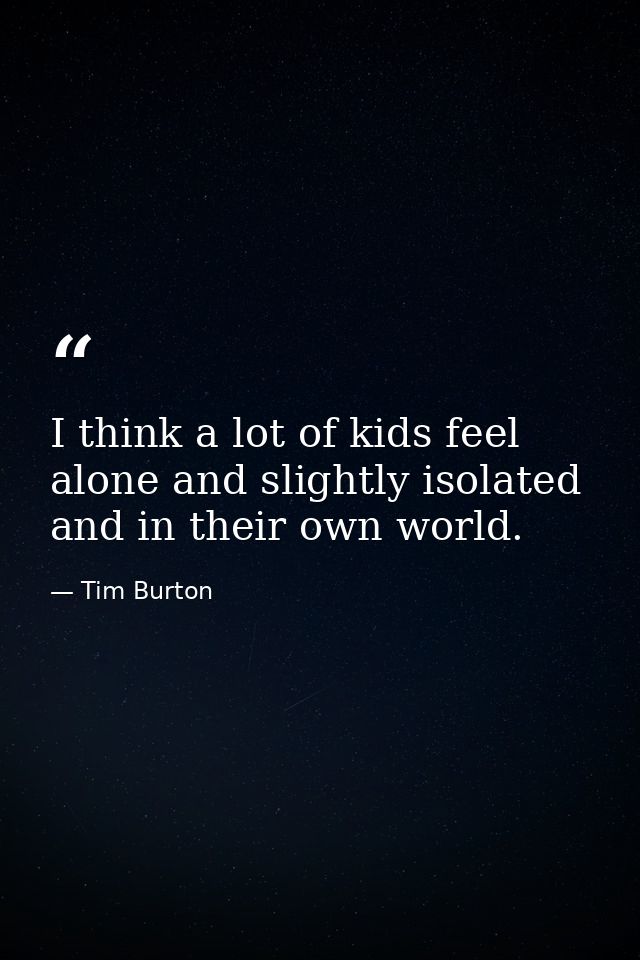 I think a lot of kids feel alone and slightly isolated and in their own world. — Tim Burton