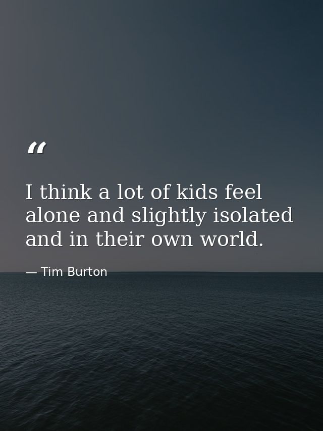 I think a lot of kids feel alone and slightly isolated and in their own world. — Tim Burton