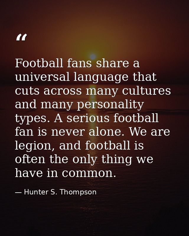 Football fans share a universal language that cuts across many cultures and many personality types. A serious football f — Hunter S. Thompson