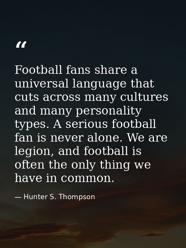 Football fans share a universal language that cuts across many cultures and many personality types. A serious football f — Hunter S. Thompson