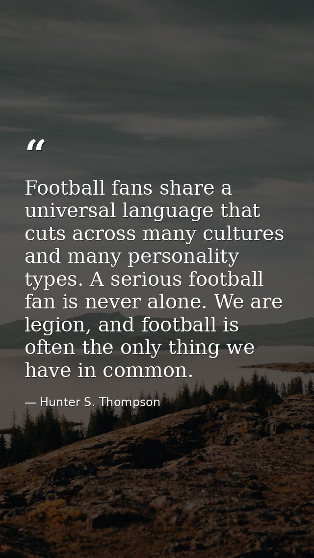 Football fans share a universal language that cuts across many cultures and many personality types. A serious football f — Hunter S. Thompson
