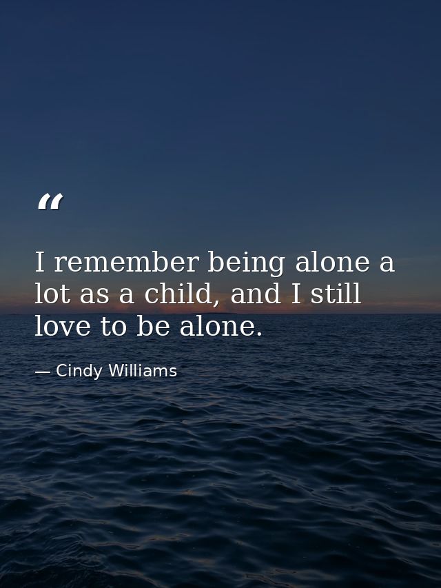I remember being alone a lot as a child, and I still love to be alone. — Cindy Williams