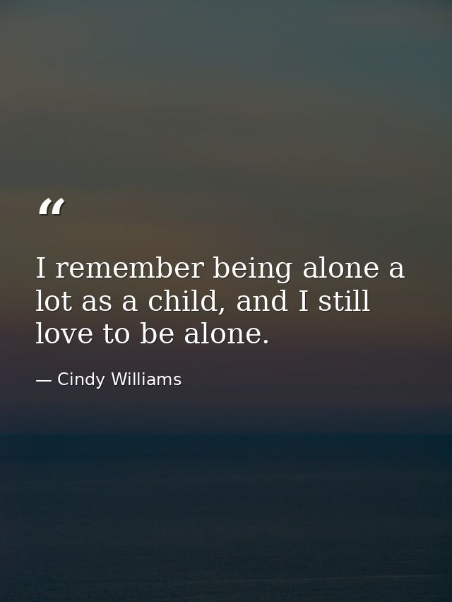 I remember being alone a lot as a child, and I still love to be alone. — Cindy Williams