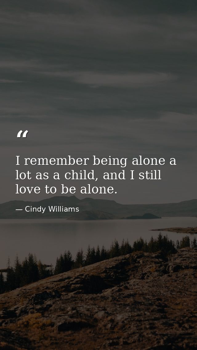 I remember being alone a lot as a child, and I still love to be alone. — Cindy Williams