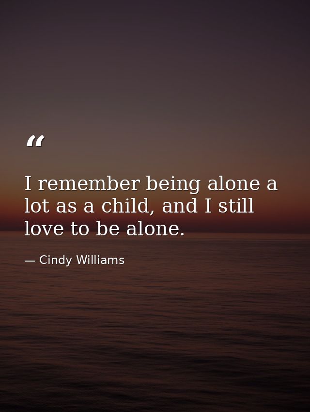I remember being alone a lot as a child, and I still love to be alone. — Cindy Williams
