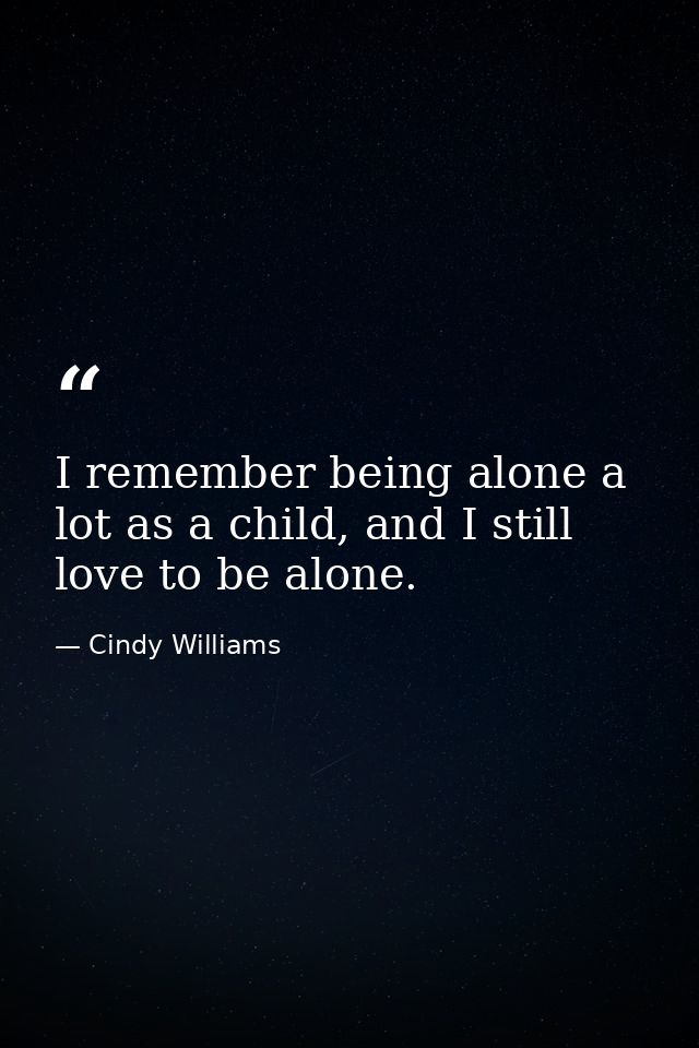 I remember being alone a lot as a child, and I still love to be alone. — Cindy Williams