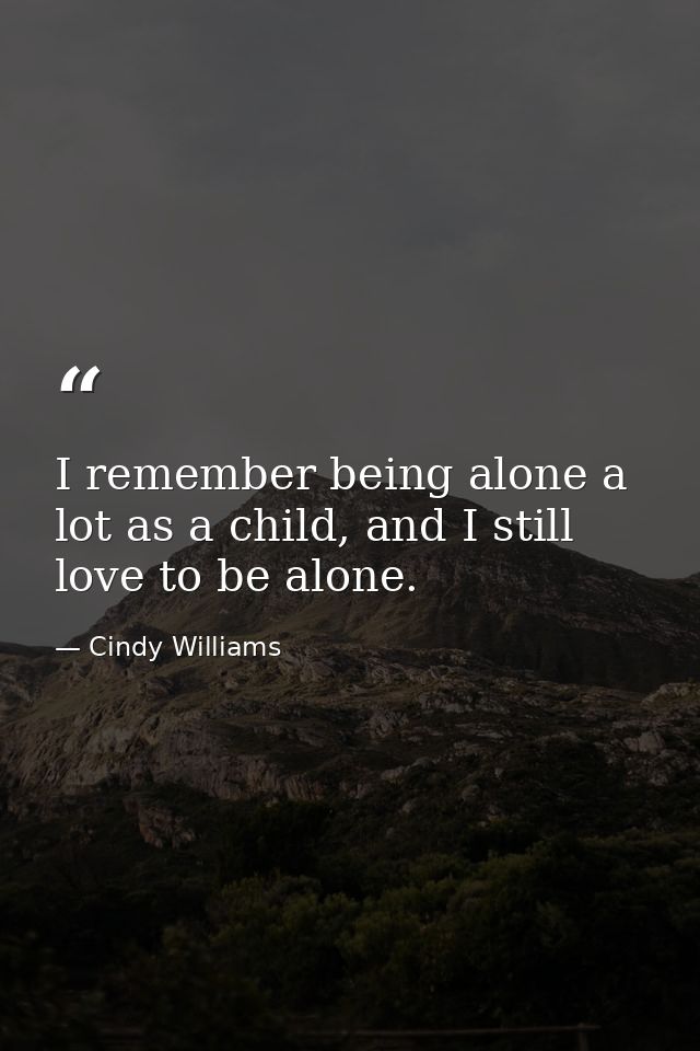 I remember being alone a lot as a child, and I still love to be alone. — Cindy Williams