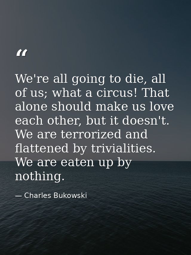 We're all going to die, all of us; what a circus! That alone should make us love each other, but it doesn't. We are terr — Charles Bukowski
